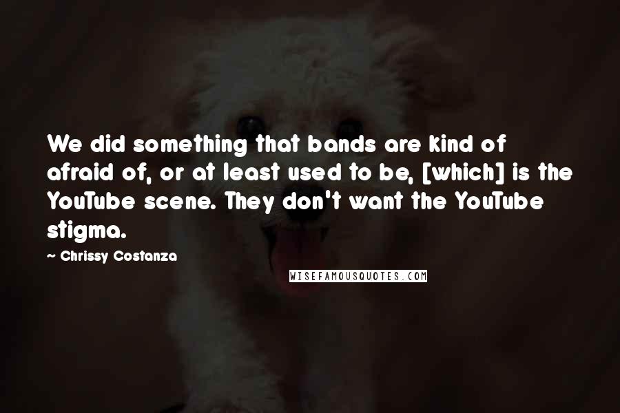 Chrissy Costanza Quotes: We did something that bands are kind of afraid of, or at least used to be, [which] is the YouTube scene. They don't want the YouTube stigma.