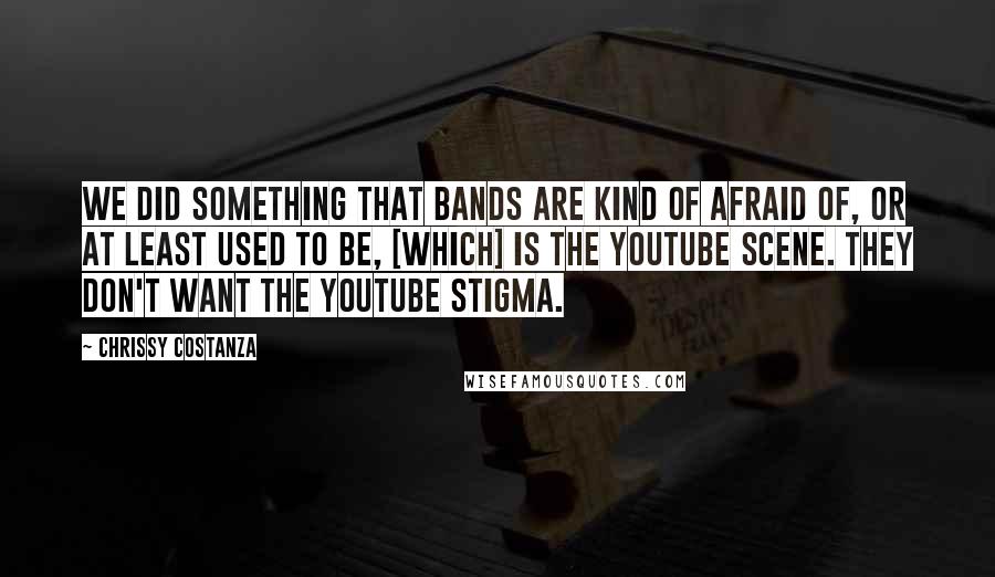 Chrissy Costanza Quotes: We did something that bands are kind of afraid of, or at least used to be, [which] is the YouTube scene. They don't want the YouTube stigma.