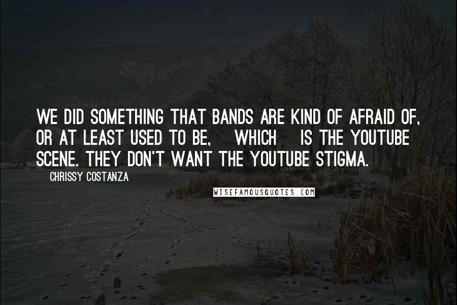 Chrissy Costanza Quotes: We did something that bands are kind of afraid of, or at least used to be, [which] is the YouTube scene. They don't want the YouTube stigma.