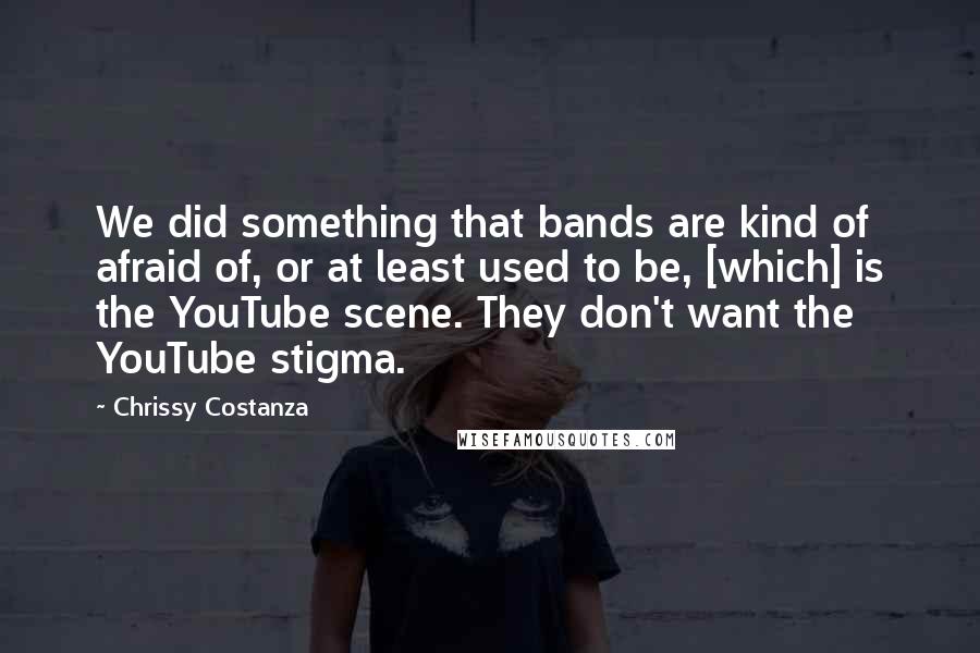 Chrissy Costanza Quotes: We did something that bands are kind of afraid of, or at least used to be, [which] is the YouTube scene. They don't want the YouTube stigma.