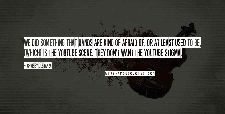Chrissy Costanza Quotes: We did something that bands are kind of afraid of, or at least used to be, [which] is the YouTube scene. They don't want the YouTube stigma.