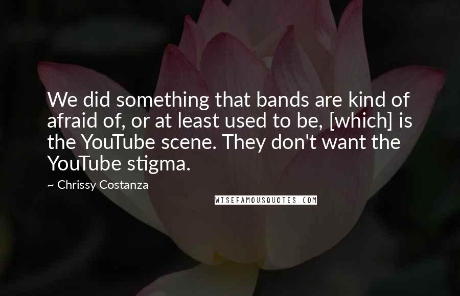 Chrissy Costanza Quotes: We did something that bands are kind of afraid of, or at least used to be, [which] is the YouTube scene. They don't want the YouTube stigma.