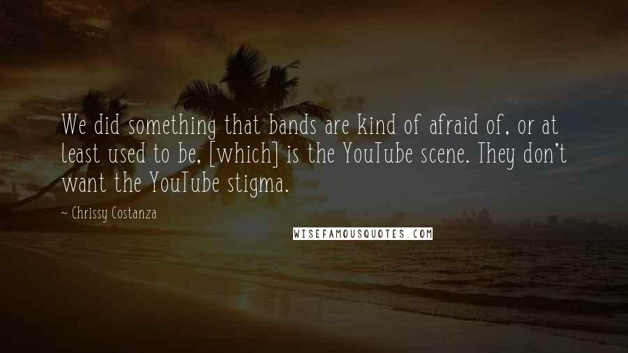 Chrissy Costanza Quotes: We did something that bands are kind of afraid of, or at least used to be, [which] is the YouTube scene. They don't want the YouTube stigma.