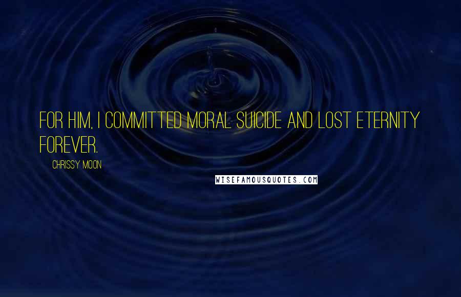 Chrissy Moon Quotes: For him, I committed moral suicide and lost Eternity forever.