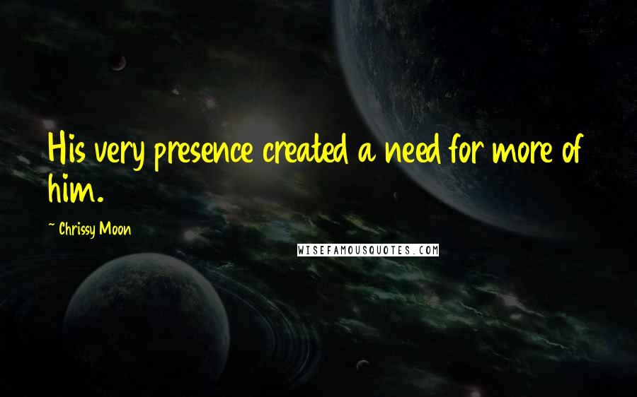 Chrissy Moon Quotes: His very presence created a need for more of him.