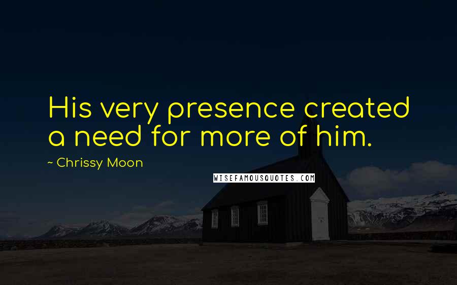 Chrissy Moon Quotes: His very presence created a need for more of him.