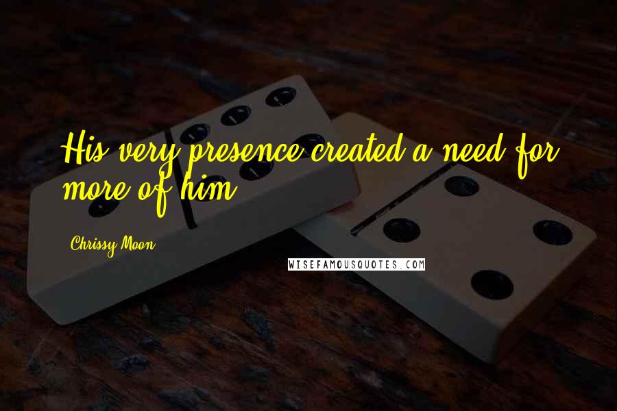 Chrissy Moon Quotes: His very presence created a need for more of him.