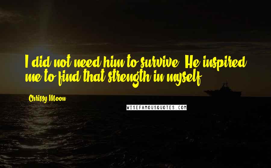 Chrissy Moon Quotes: I did not need him to survive. He inspired me to find that strength in myself.