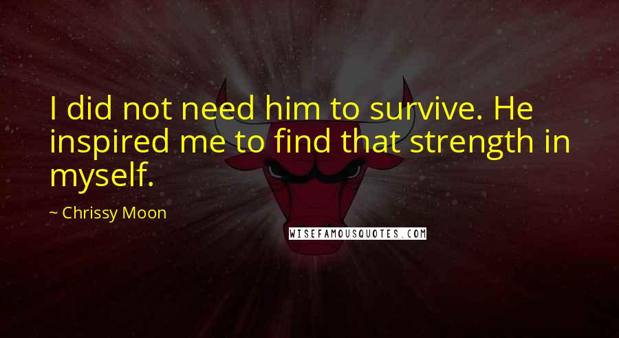 Chrissy Moon Quotes: I did not need him to survive. He inspired me to find that strength in myself.