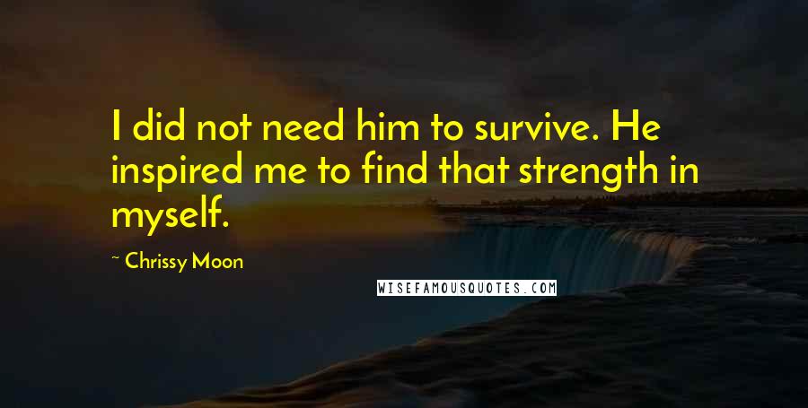 Chrissy Moon Quotes: I did not need him to survive. He inspired me to find that strength in myself.