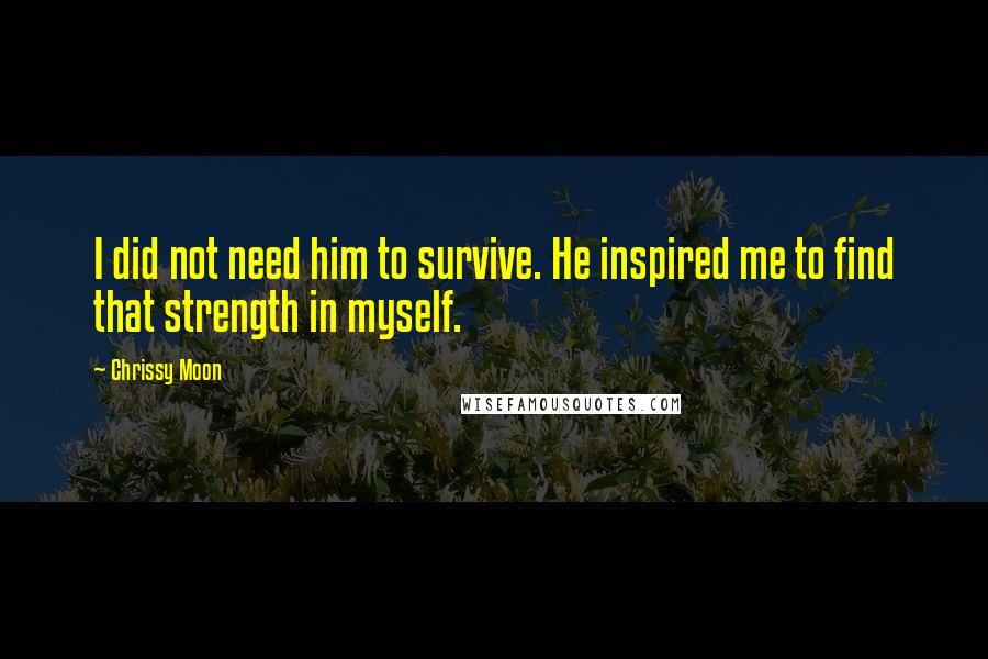 Chrissy Moon Quotes: I did not need him to survive. He inspired me to find that strength in myself.