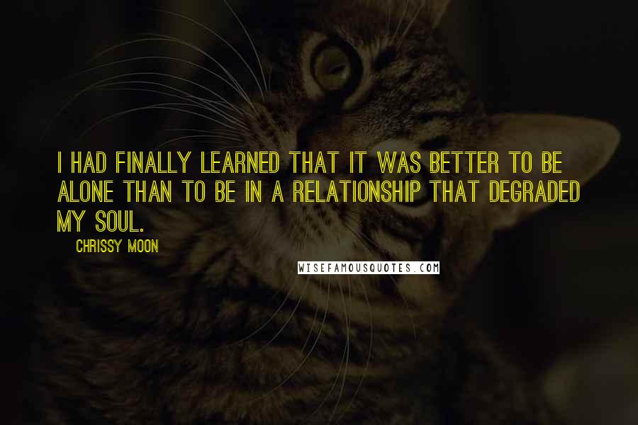 Chrissy Moon Quotes: I had finally learned that it was better to be alone than to be in a relationship that degraded my soul.