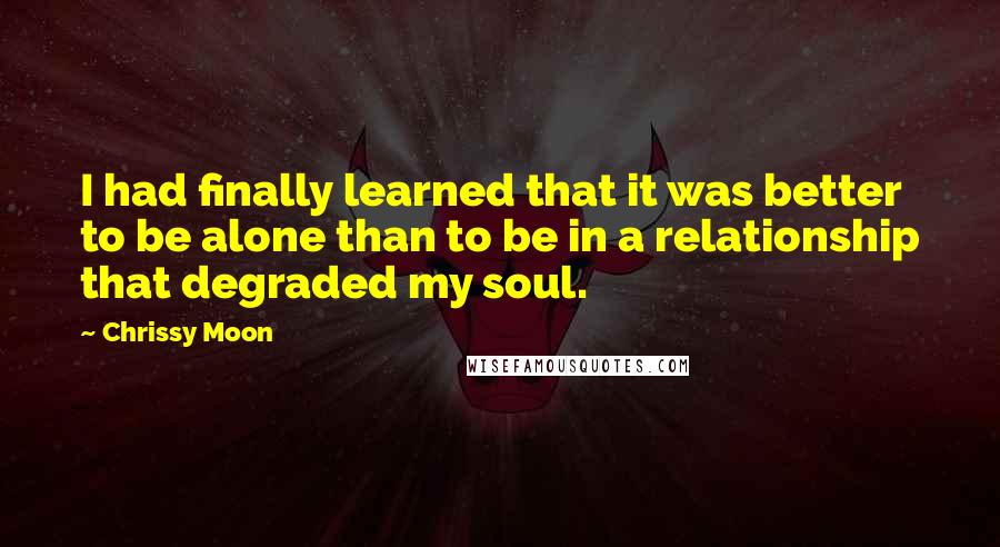 Chrissy Moon Quotes: I had finally learned that it was better to be alone than to be in a relationship that degraded my soul.