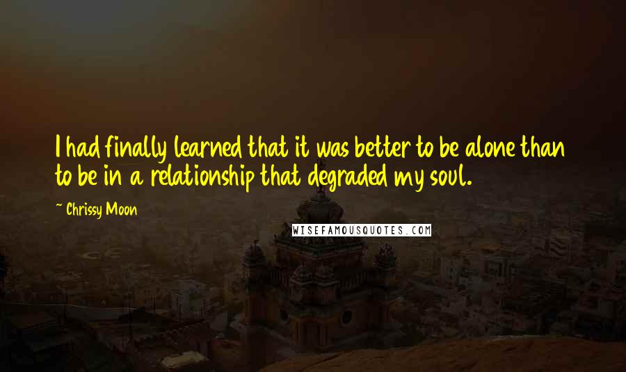 Chrissy Moon Quotes: I had finally learned that it was better to be alone than to be in a relationship that degraded my soul.