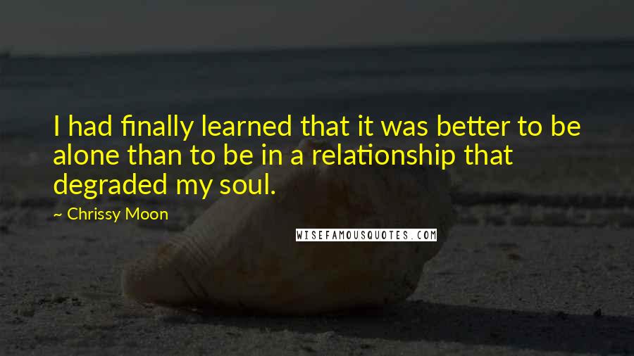 Chrissy Moon Quotes: I had finally learned that it was better to be alone than to be in a relationship that degraded my soul.