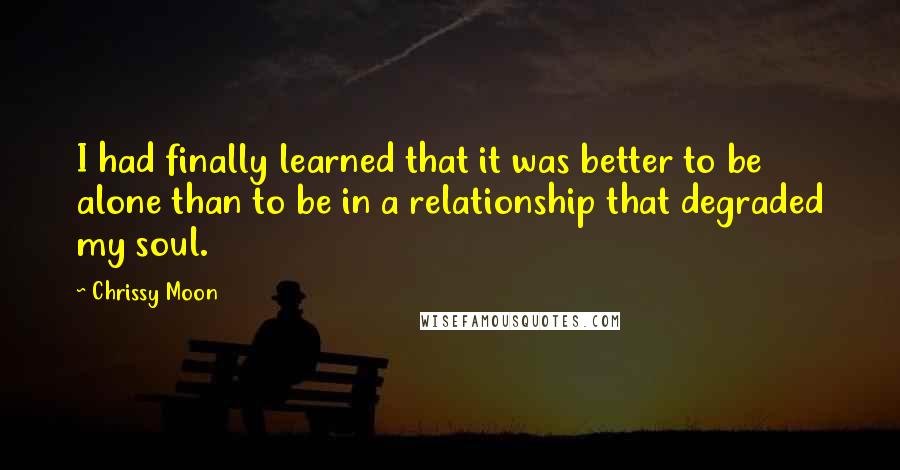 Chrissy Moon Quotes: I had finally learned that it was better to be alone than to be in a relationship that degraded my soul.