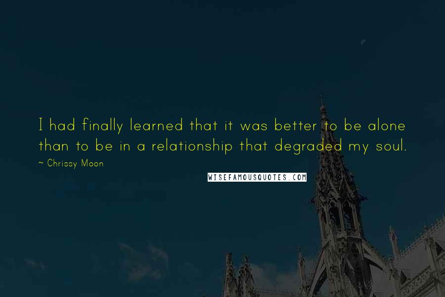 Chrissy Moon Quotes: I had finally learned that it was better to be alone than to be in a relationship that degraded my soul.