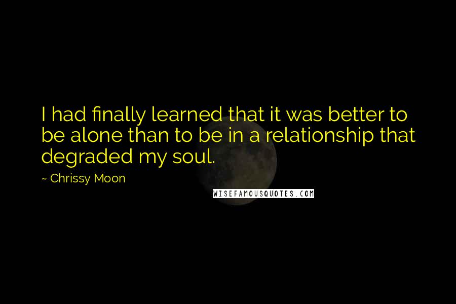 Chrissy Moon Quotes: I had finally learned that it was better to be alone than to be in a relationship that degraded my soul.