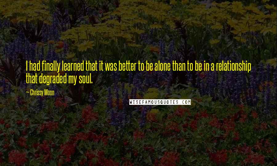 Chrissy Moon Quotes: I had finally learned that it was better to be alone than to be in a relationship that degraded my soul.