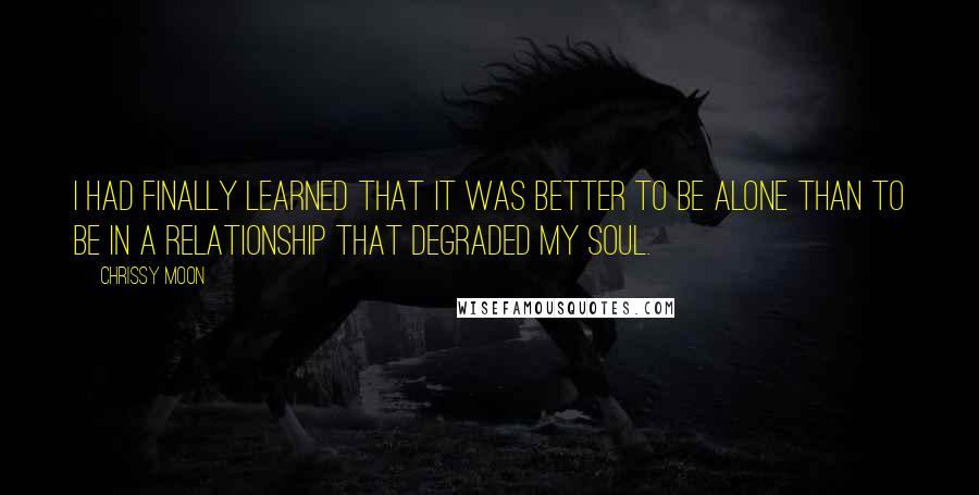 Chrissy Moon Quotes: I had finally learned that it was better to be alone than to be in a relationship that degraded my soul.