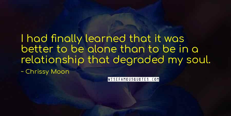 Chrissy Moon Quotes: I had finally learned that it was better to be alone than to be in a relationship that degraded my soul.