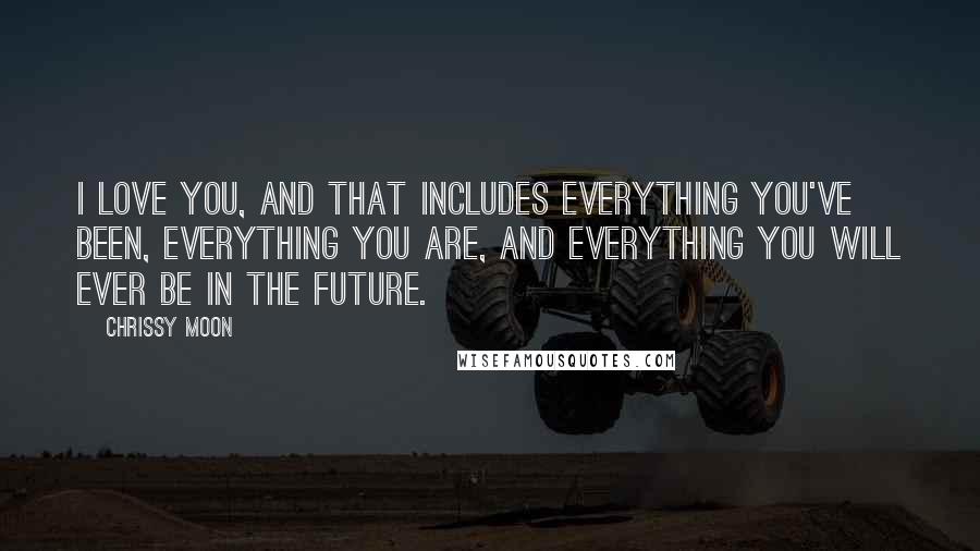 Chrissy Moon Quotes: I love YOU, and that includes everything you've been, everything you are, and everything you will ever be in the future.