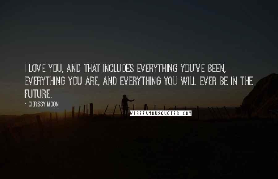 Chrissy Moon Quotes: I love YOU, and that includes everything you've been, everything you are, and everything you will ever be in the future.