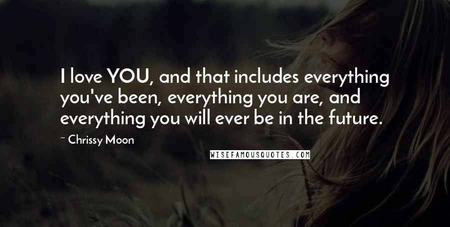 Chrissy Moon Quotes: I love YOU, and that includes everything you've been, everything you are, and everything you will ever be in the future.