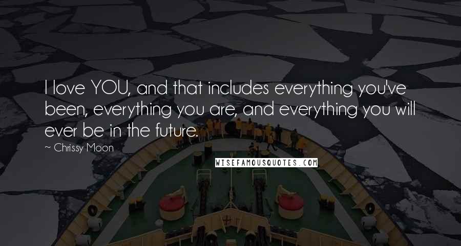 Chrissy Moon Quotes: I love YOU, and that includes everything you've been, everything you are, and everything you will ever be in the future.