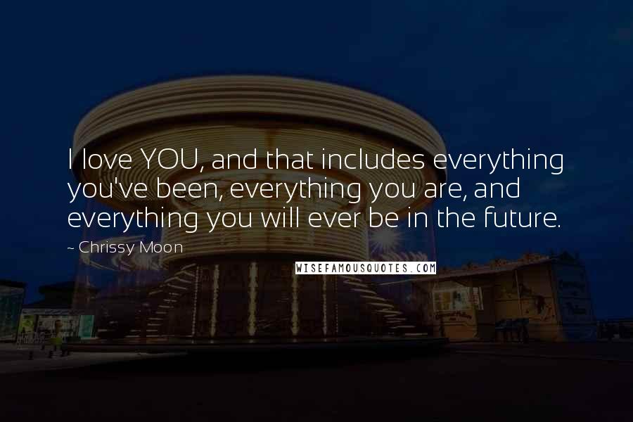 Chrissy Moon Quotes: I love YOU, and that includes everything you've been, everything you are, and everything you will ever be in the future.