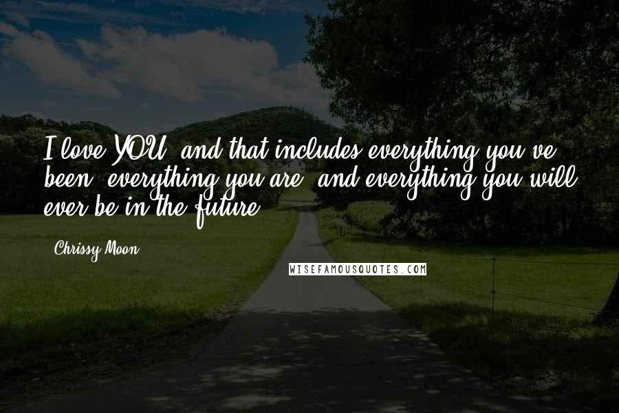 Chrissy Moon Quotes: I love YOU, and that includes everything you've been, everything you are, and everything you will ever be in the future.