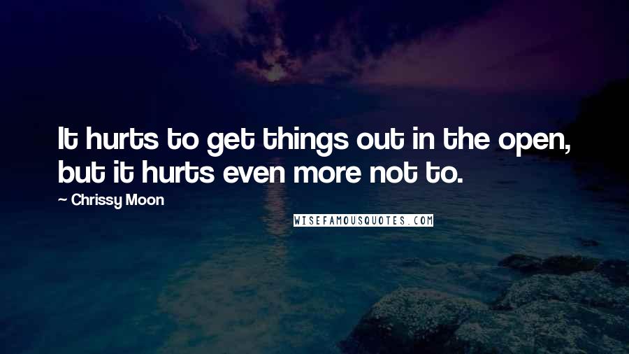 Chrissy Moon Quotes: It hurts to get things out in the open, but it hurts even more not to.