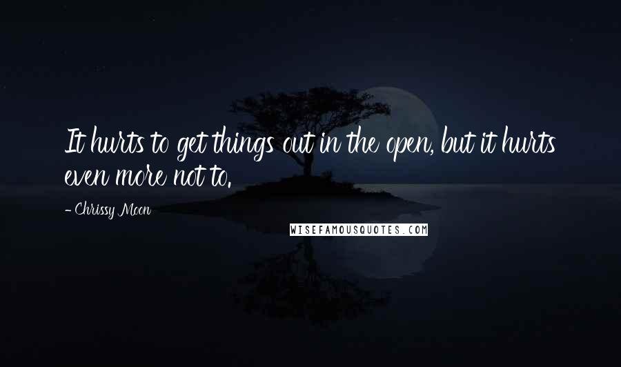 Chrissy Moon Quotes: It hurts to get things out in the open, but it hurts even more not to.