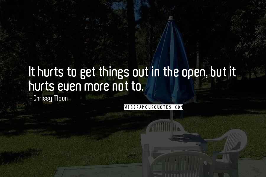 Chrissy Moon Quotes: It hurts to get things out in the open, but it hurts even more not to.