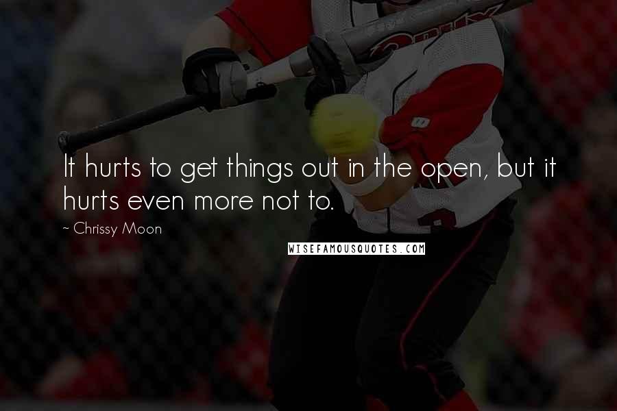 Chrissy Moon Quotes: It hurts to get things out in the open, but it hurts even more not to.