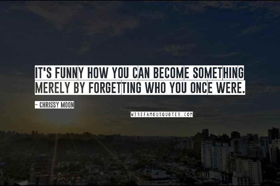 Chrissy Moon Quotes: It's funny how you can become something merely by forgetting who you once were.