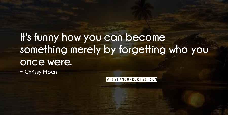 Chrissy Moon Quotes: It's funny how you can become something merely by forgetting who you once were.