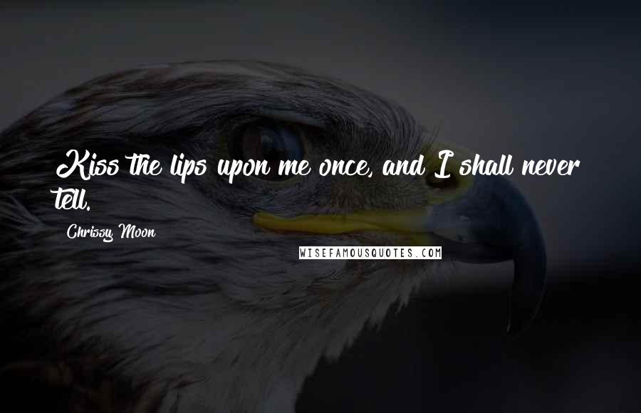 Chrissy Moon Quotes: Kiss the lips upon me once, and I shall never tell.