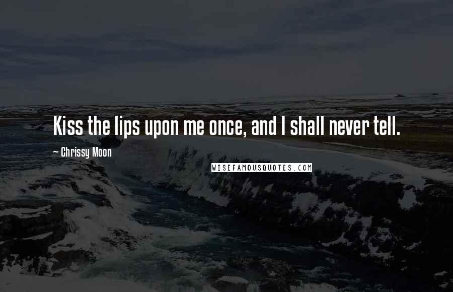 Chrissy Moon Quotes: Kiss the lips upon me once, and I shall never tell.