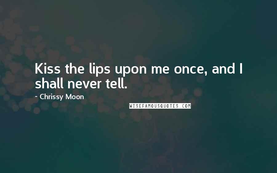 Chrissy Moon Quotes: Kiss the lips upon me once, and I shall never tell.