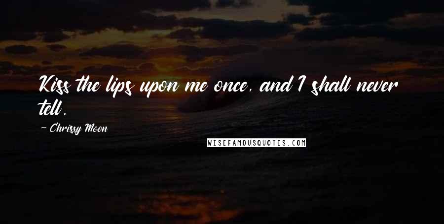 Chrissy Moon Quotes: Kiss the lips upon me once, and I shall never tell.