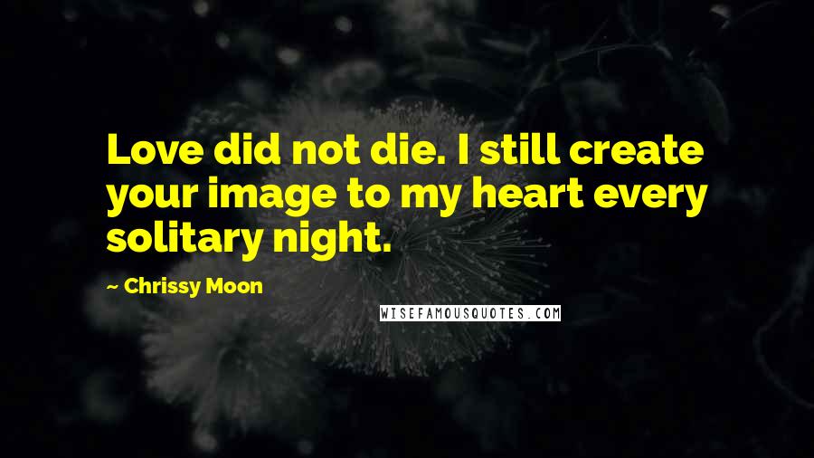 Chrissy Moon Quotes: Love did not die. I still create your image to my heart every solitary night.