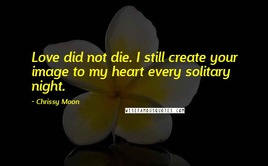 Chrissy Moon Quotes: Love did not die. I still create your image to my heart every solitary night.