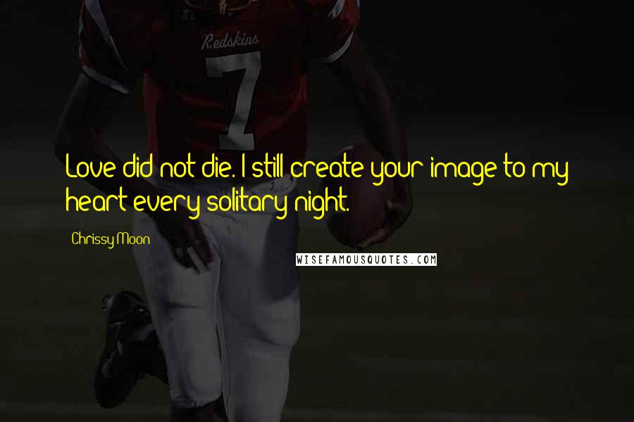 Chrissy Moon Quotes: Love did not die. I still create your image to my heart every solitary night.