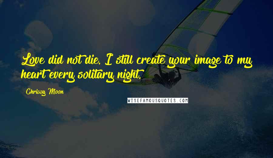 Chrissy Moon Quotes: Love did not die. I still create your image to my heart every solitary night.