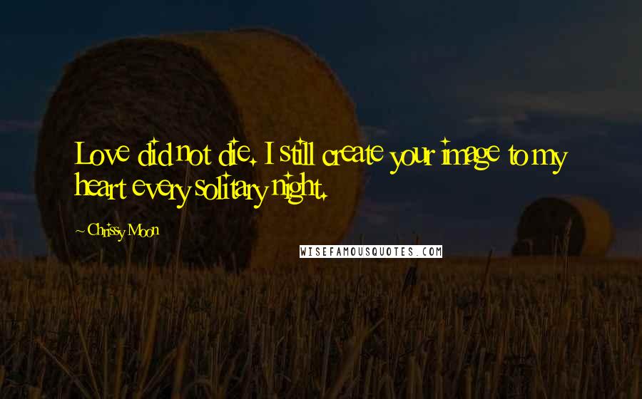 Chrissy Moon Quotes: Love did not die. I still create your image to my heart every solitary night.