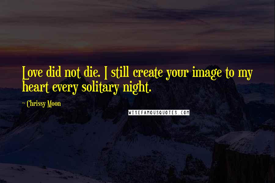 Chrissy Moon Quotes: Love did not die. I still create your image to my heart every solitary night.