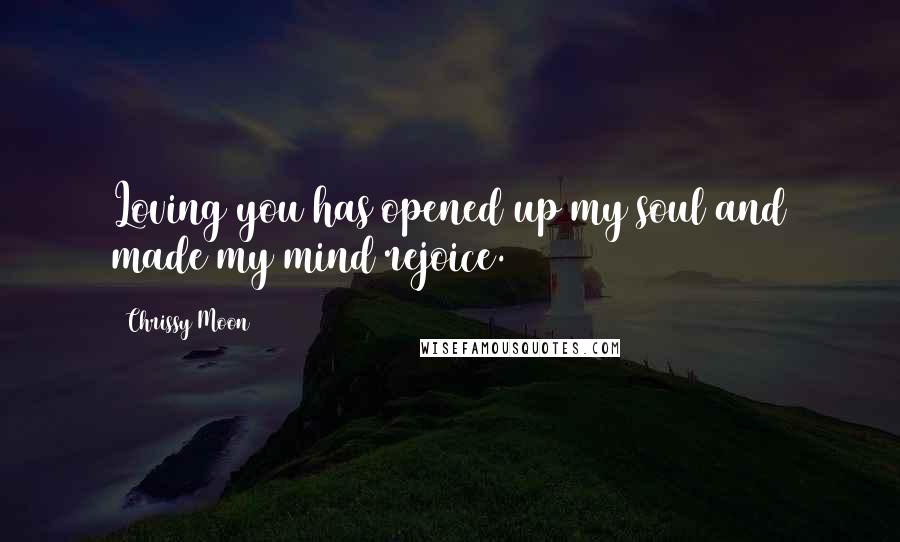 Chrissy Moon Quotes: Loving you has opened up my soul and made my mind rejoice.