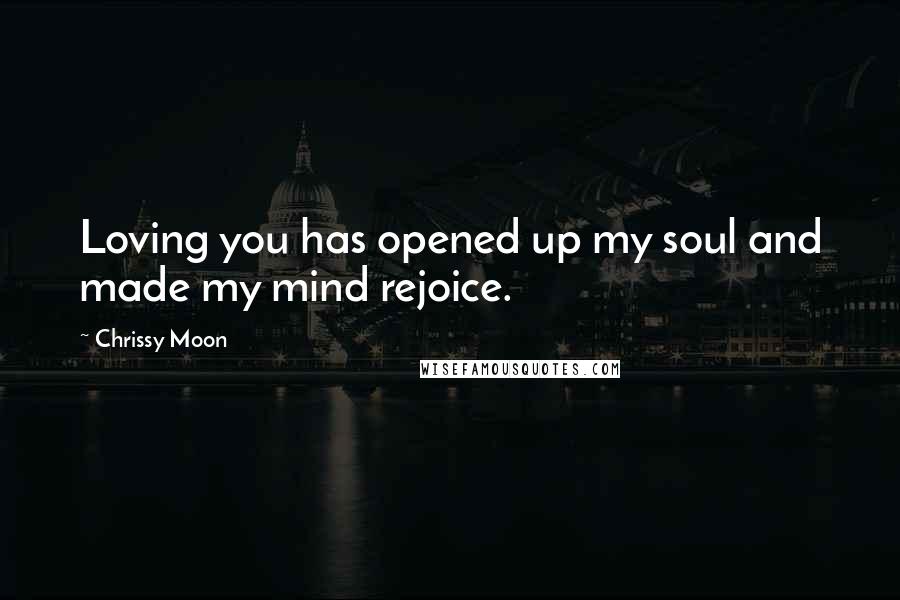 Chrissy Moon Quotes: Loving you has opened up my soul and made my mind rejoice.