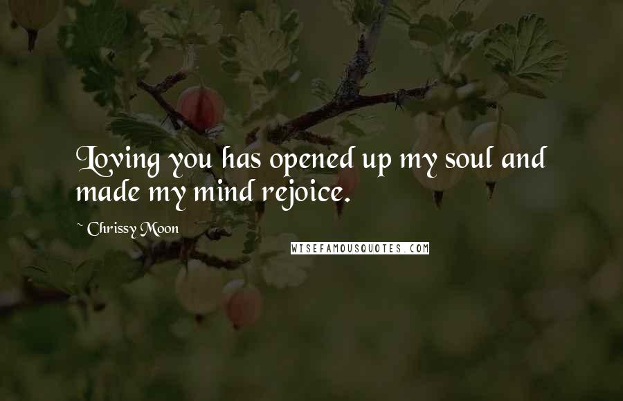 Chrissy Moon Quotes: Loving you has opened up my soul and made my mind rejoice.